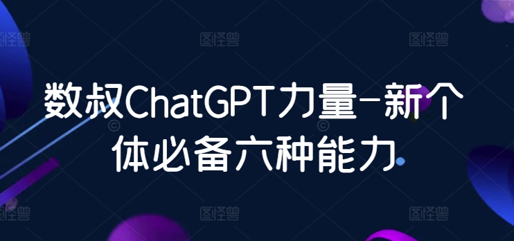 数叔ChatGPT力量-新个体必备六种能力-搞钱社