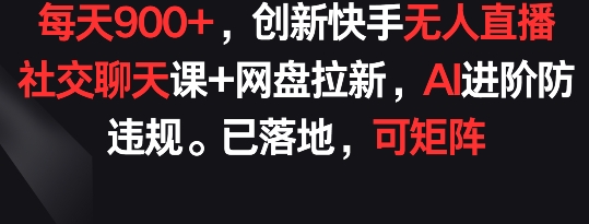 每天900+，创新快手无人直播社交聊天课+网盘拉新，AI进阶防违规 已落地 可矩阵-搞钱社