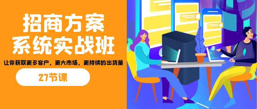 招商·方案系统实战班：让你获取更多客户，更大市场，更持续的出货量(27节)-搞钱社