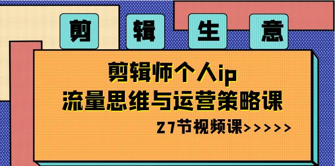 剪辑 生意-剪辑师个人ip流量思维与运营策略课（27节视频课）-搞钱社