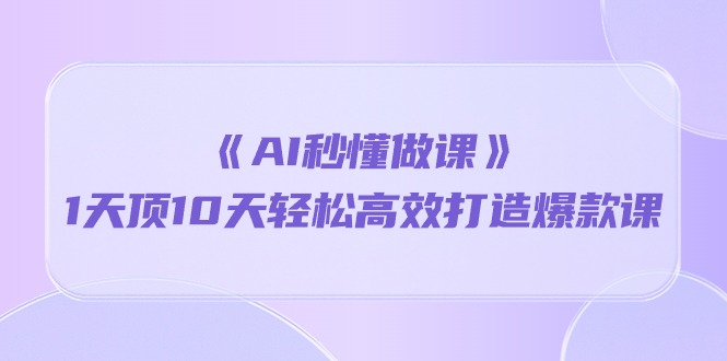 《AI秒懂做课》1天顶10天轻松高效打造爆款课（13节课）-搞钱社