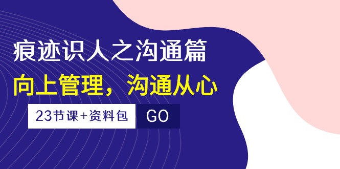 （10275期）痕迹 识人之沟通篇，向上管理，沟通从心（23节课+资料包）-搞钱社