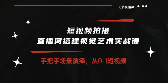 短视频拍摄+直播间搭建视觉艺术实战课：手把手场景演绎从0-1短视频（8节课）-搞钱社