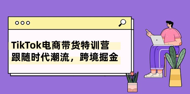 TikTok电商带货特训营，跟随时代潮流，跨境掘金（8节课）-搞钱社