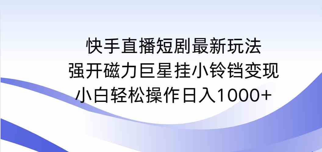 （9320期）快手直播短剧最新玩法，强开磁力巨星挂小铃铛变现，小白轻松操作日入1000+-搞钱社