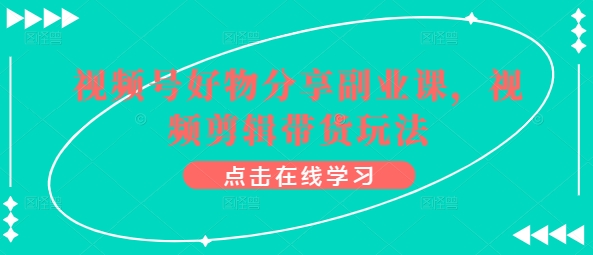 视频号好物分享副业课，视频剪辑带货玩法-搞钱社