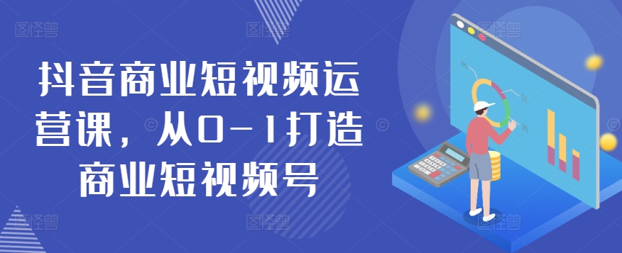 抖音商业短视频运营课，从0-1打造商业短视频号-搞钱社