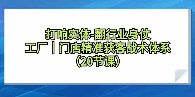 （9153期）打响实体-翻行业身仗，​工厂｜门店精准获客战术体系（20节课）-搞钱社