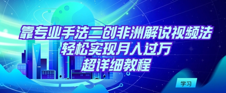 靠专业手法二创非洲解说视频玩法，轻松实现月入过万，超详细教程-搞钱社