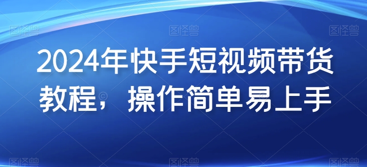 2024年快手短视频带货教程，操作简单易上手-搞钱社