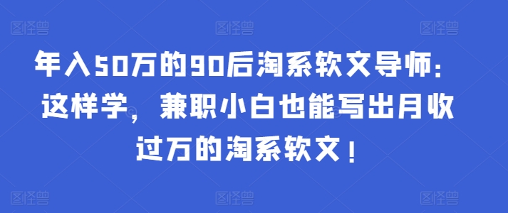 年入50万的90后淘系软文导师：这样学，兼职小白也能写出月收过万的淘系软文!-搞钱社