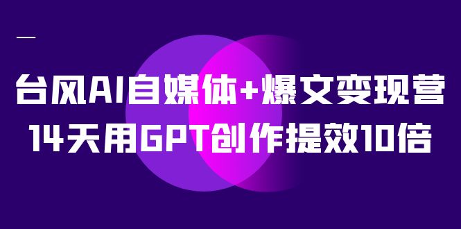 台风AI自媒体+爆文变现营，14天用GPT创作提效10倍（12节课）-搞钱社