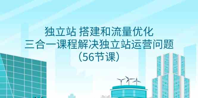 （9156期）独立站 搭建和流量优化，三合一课程解决独立站运营问题（56节课）-搞钱社