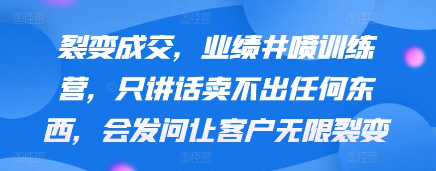 裂变成交，业绩井喷训练营，只讲话卖不出任何东西，会发问让客户无限裂变-搞钱社