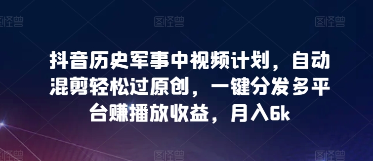 抖音历史军事中视频计划，自动混剪轻松过原创，一键分发多平台赚播放收益，月入6k-搞钱社