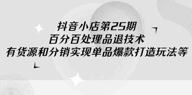 （9255期）抖音小店-第25期，百分百处理品退技术，有货源和分销实现单品爆款打造玩法-搞钱社