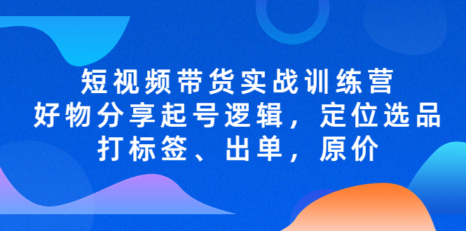 短视频带货实战训练营，好物分享起号逻辑，定位选品打标签、出单，原价-搞钱社