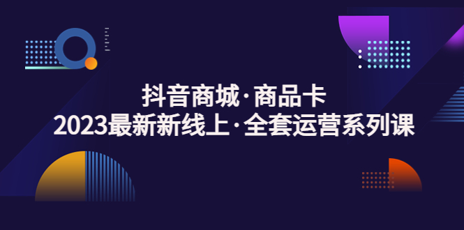 抖音商城·商品卡，2023最新新线上·全套运营系列课！-搞钱社