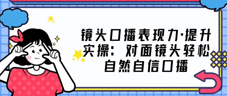 镜头口播表现力·提升实操：对面镜头轻松自然自信口播（23节课）-搞钱社