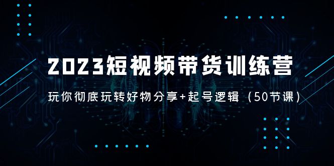 2023短视频带货训练营：带你彻底玩转好物分享+起号逻辑（50节课）-搞钱社