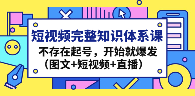 短视频完整知识体系课，不存在起号，开始就爆发（图文+短视频+直播）-搞钱社