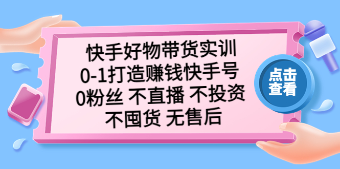 快手好物带货实训：0-1打造赚钱快手号 0粉丝 不直播 不投资 不囤货 无售后-搞钱社