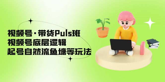 视频号·带货Puls班，视频号底层逻辑，起号自然流鱼塘等玩法-搞钱社