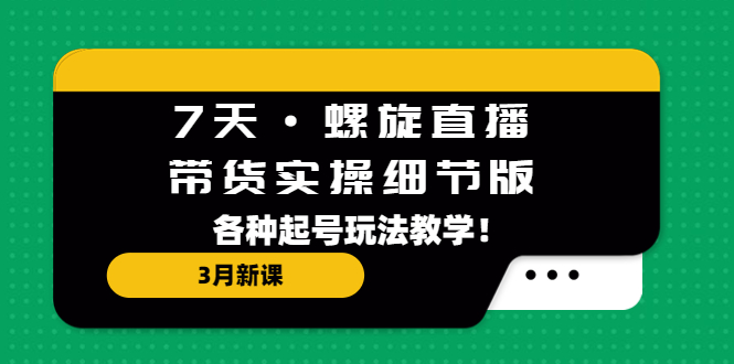 7天·螺旋直播·带货实操细节版：3月新课，各种起号玩法教学！-搞钱社