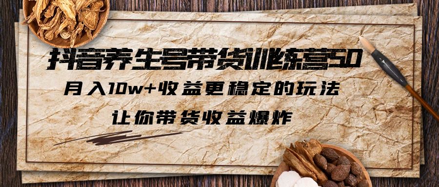 抖音养生号带货·训练营5.0，月入10w+收益更稳定的玩法，让你带货收益爆炸-搞钱社