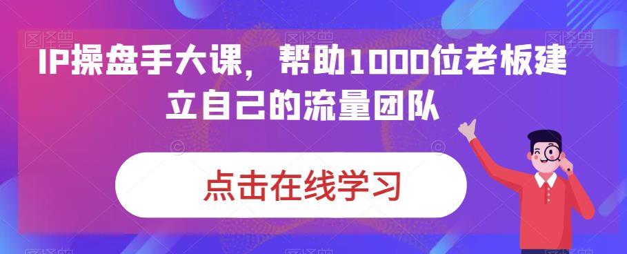 IP-操盘手大课，帮助1000位老板建立自己的流量团队（13节课）-搞钱社