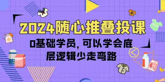 2024随心推叠投课，0基础学员，可以学会底层逻辑少走弯路（14节）-搞钱社