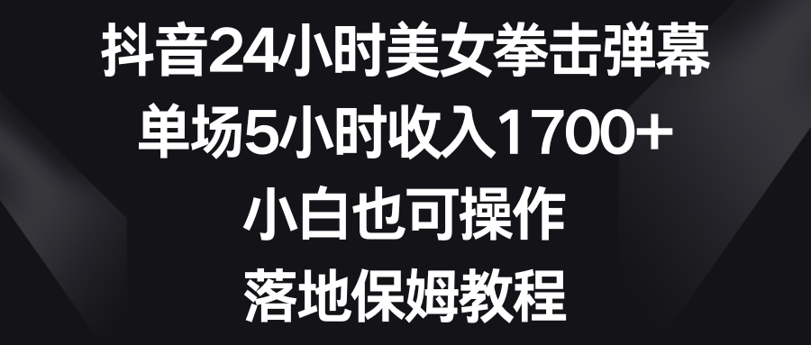 抖音24小时美女拳击弹幕，单场5小时收入1700+，小白也可操作，落地保姆教程-搞钱社