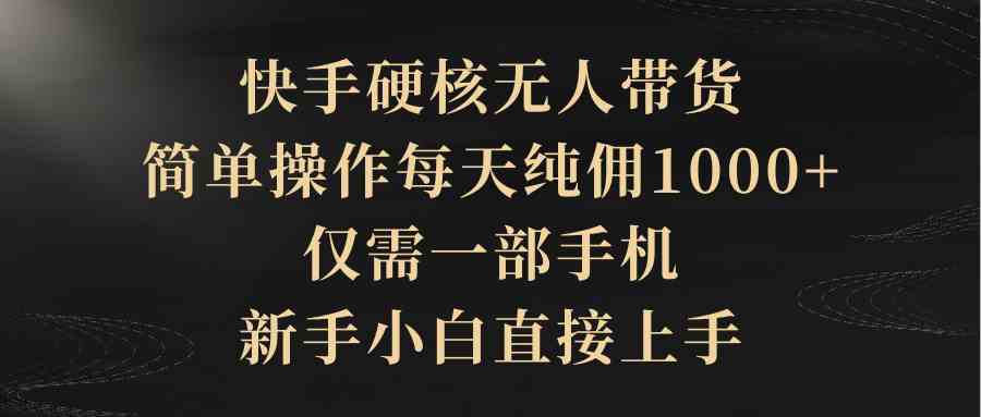 （9861期）快手硬核无人带货，简单操作每天纯佣1000+,仅需一部手机，新手小白直接上手-搞钱社