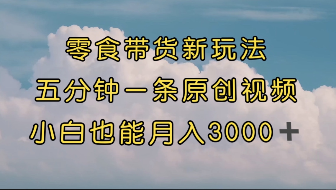 零食带货新玩法，5分钟一条原创视频，新手小白也能轻松月入3000+ （教程）-搞钱社