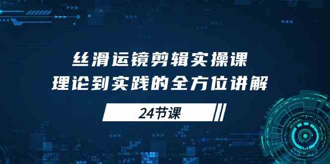 （10125期）丝滑运镜剪辑实操课，理论到实践的全方位讲解（24节课）-搞钱社