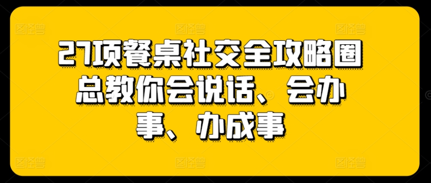 27项餐桌社交全攻略圈总教你会说话、会办事、办成事-搞钱社