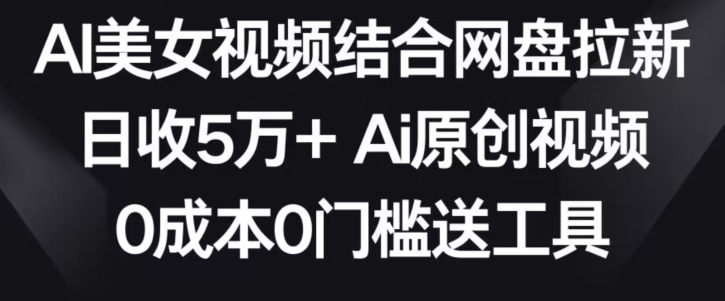 AI美女视频结合网盘拉新，日收5万+两分钟一条Ai原创视频，0成本0门槛送工具-搞钱社