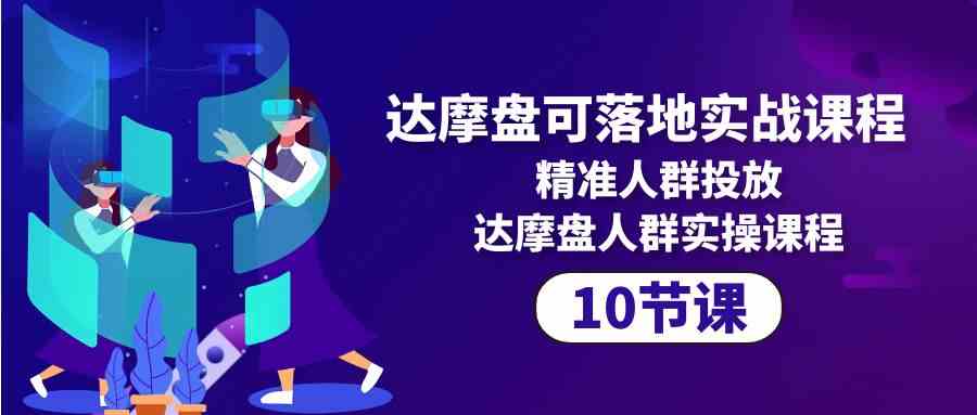 达摩盘可落地实战课程，精准人群投放，达摩盘人群实操课程（10节课）-搞钱社