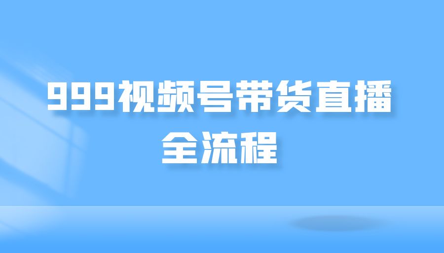 『众筹网课』999视频号带货直播全流程-搞钱社