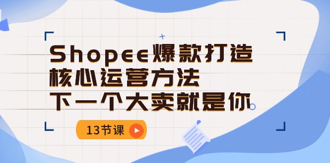 （10777期）Shopee-爆款打造核心运营方法，下一个大卖就是你（13节课）-搞钱社