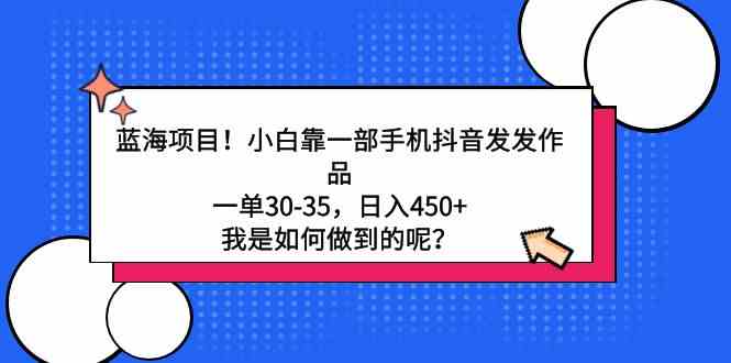 （9182期）蓝海项目！小白靠一部手机抖音发发作品，一单30-35，日入450+，我是如何…-搞钱社