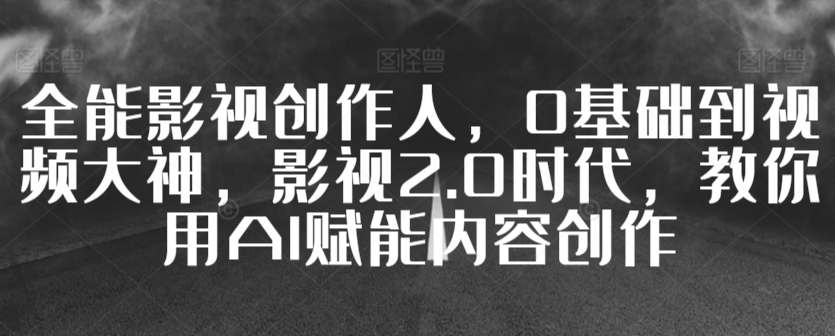 全能影视创作人，0基础到视频大神，影视2.0时代，教你用AI赋能内容创作-搞钱社