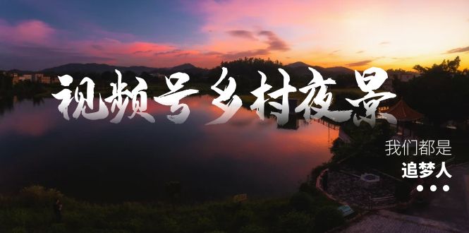 视频号乡村夜景治愈视频课程，一条龙实操玩法（教程+素材+软件）-搞钱社