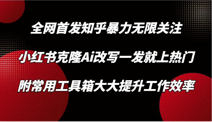 知乎暴力无限关注，小红书克隆Ai改写一发就上热门，附常用工具箱大大提升工作效率-搞钱社