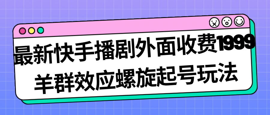 最新快手播剧外面收费1999羊群效应螺旋起号玩法配合流量日入几百完全没问题-搞钱社