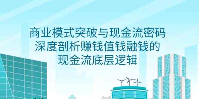 （9422期）商业模式 突破与现金流密码，深度剖析赚钱值钱融钱的现金流底层逻辑-无水印-搞钱社