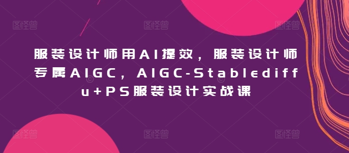 服装设计师用AI提效，服装设计师专属AIGC，AIGC-Stablediffu+PS服装设计实战课-搞钱社