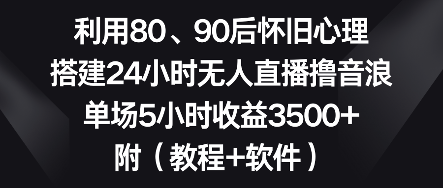 利用80、90后怀旧心理，搭建24小时无人直播撸音浪，单场5小时收益3500+…-搞钱社