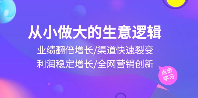 （10438期）从小做大生意逻辑：业绩翻倍增长/渠道快速裂变/利润稳定增长/全网营销创新-搞钱社