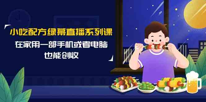 小吃配方绿幕直播系列课，在家用一部手机或者电脑也能创收（14节课）-搞钱社